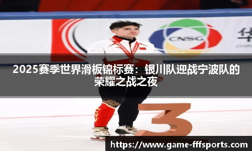 2025赛季世界滑板锦标赛：银川队迎战宁波队的荣耀之战之夜