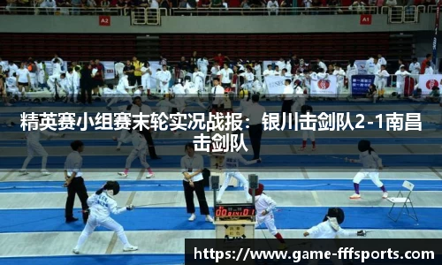 精英赛小组赛末轮实况战报：银川击剑队2-1南昌击剑队