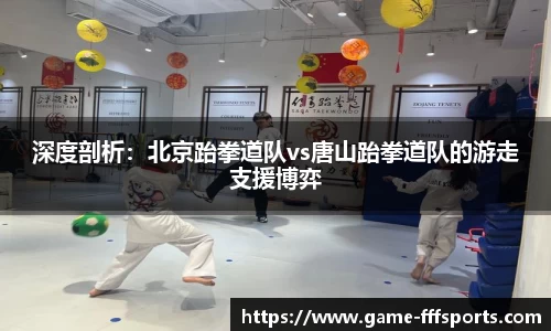 深度剖析：北京跆拳道队vs唐山跆拳道队的游走支援博弈