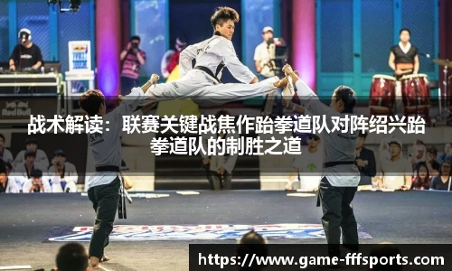 战术解读：联赛关键战焦作跆拳道队对阵绍兴跆拳道队的制胜之道
