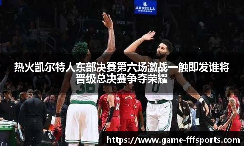 热火凯尔特人东部决赛第六场激战一触即发谁将晋级总决赛争夺荣耀