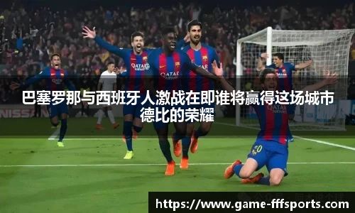 巴塞罗那与西班牙人激战在即谁将赢得这场城市德比的荣耀