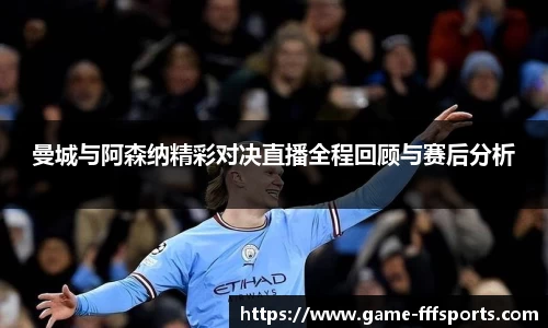 曼城与阿森纳精彩对决直播全程回顾与赛后分析