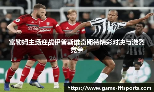 富勒姆主场迎战伊普斯维奇期待精彩对决与激烈竞争